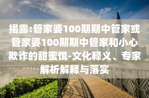 揭露:管家婆100期期中管家或管家婆100期期中管家和小心欺詐的甜蜜餌-文化釋義、專家解析解釋與落實
